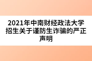 2021年中南财经政法大学招生关于谨防生诈骗的严正声明